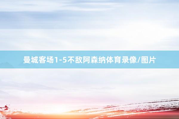 曼城客场1-5不敌阿森纳体育录像/图片