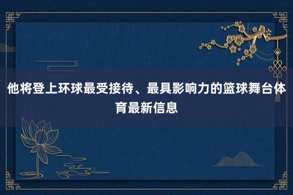 他将登上环球最受接待、最具影响力的篮球舞台体育最新信息