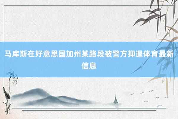 马库斯在好意思国加州某路段被警方抑遏体育最新信息