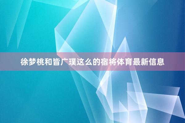 徐梦桃和皆广璞这么的宿将体育最新信息