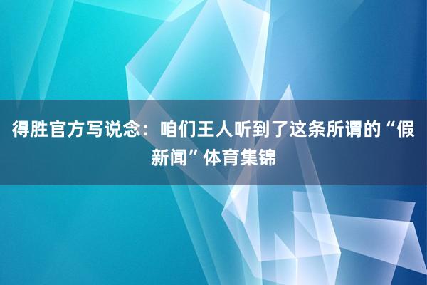 得胜官方写说念：咱们王人听到了这条所谓的“假新闻”体育集锦