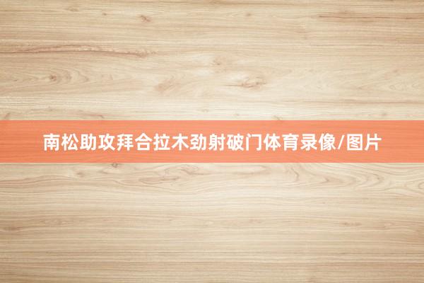 南松助攻拜合拉木劲射破门体育录像/图片