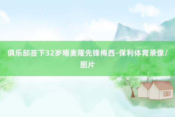 俱乐部签下32岁喀麦隆先锋梅西-保利体育录像/图片