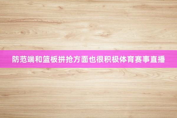 防范端和篮板拼抢方面也很积极体育赛事直播