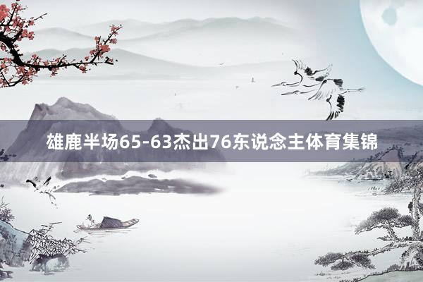 雄鹿半场65-63杰出76东说念主体育集锦