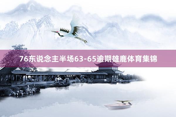 76东说念主半场63-65逾期雄鹿体育集锦