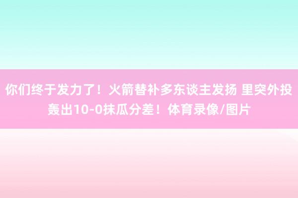 你们终于发力了！火箭替补多东谈主发扬 里突外投轰出10-0抹瓜分差！体育录像/图片