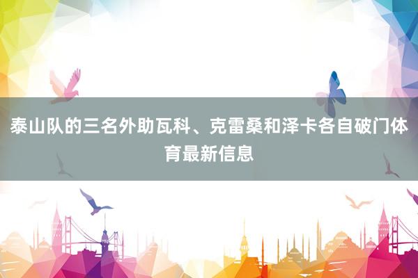 泰山队的三名外助瓦科、克雷桑和泽卡各自破门体育最新信息