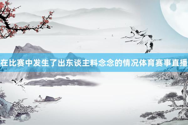 在比赛中发生了出东谈主料念念的情况体育赛事直播