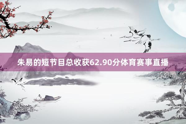 朱易的短节目总收获62.90分体育赛事直播