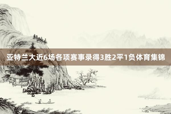 亚特兰大近6场各项赛事录得3胜2平1负体育集锦