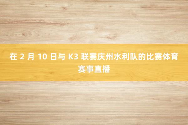 在 2 月 10 日与 K3 联赛庆州水利队的比赛体育赛事直播