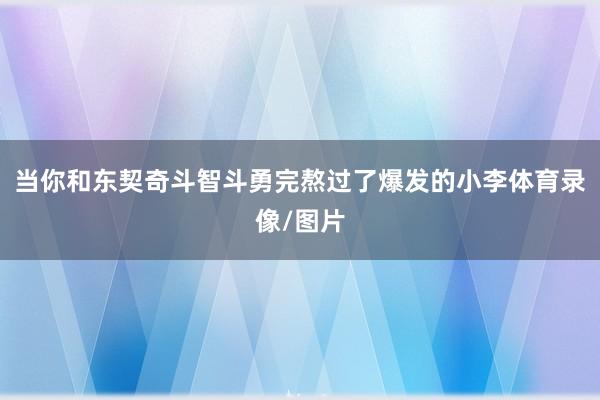 当你和东契奇斗智斗勇完熬过了爆发的小李体育录像/图片