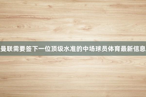 曼联需要签下一位顶级水准的中场球员体育最新信息