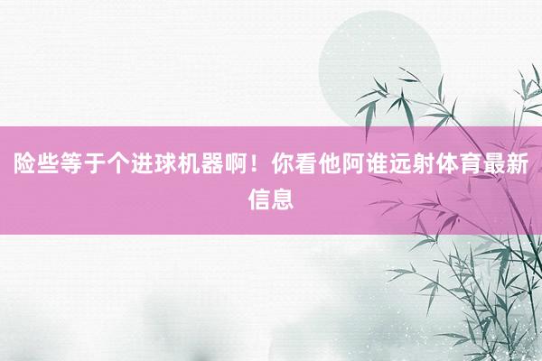 险些等于个进球机器啊！你看他阿谁远射体育最新信息