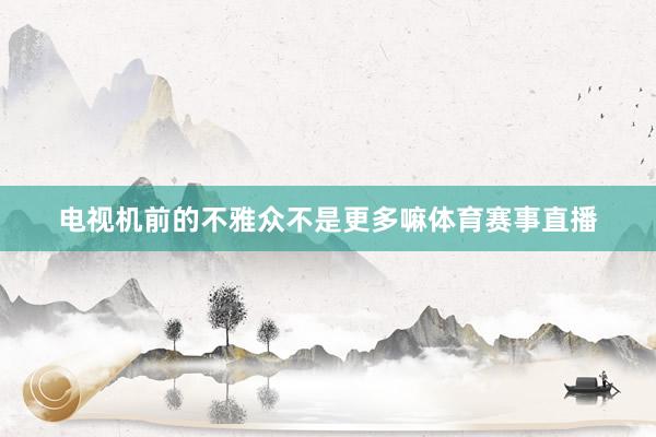 电视机前的不雅众不是更多嘛体育赛事直播