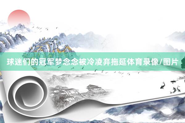 球迷们的冠军梦念念被冷凌弃拖延体育录像/图片