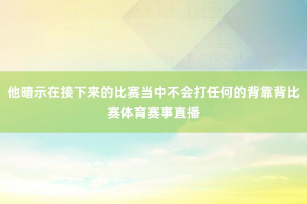他暗示在接下来的比赛当中不会打任何的背靠背比赛体育赛事直播