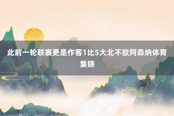 此前一轮联赛更是作客1比5大北不敌阿森纳体育集锦