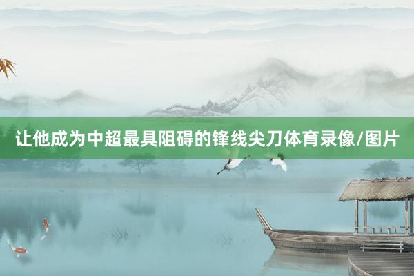 让他成为中超最具阻碍的锋线尖刀体育录像/图片