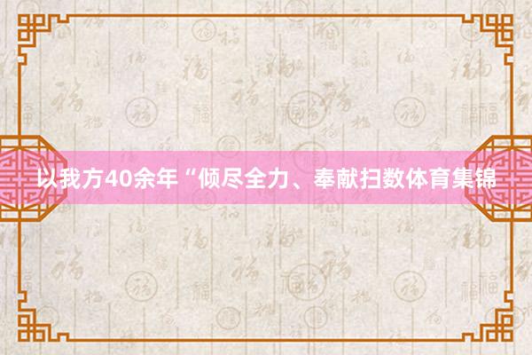 以我方40余年“倾尽全力、奉献扫数体育集锦