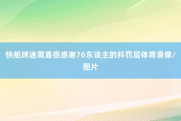 快船球迷简直很感谢76东谈主的科罚层体育录像/图片