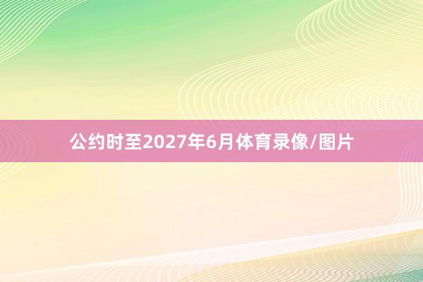公约时至2027年6月体育录像/图片