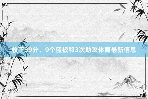 收下39分、9个篮板和3次助攻体育最新信息