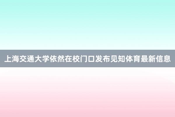上海交通大学依然在校门口发布见知体育最新信息