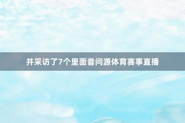 并采访了7个里面音问源体育赛事直播