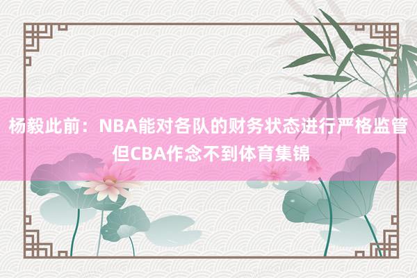 杨毅此前:NBA能对各队的财务状态进行严格监管 但CBA作念不到体育集锦