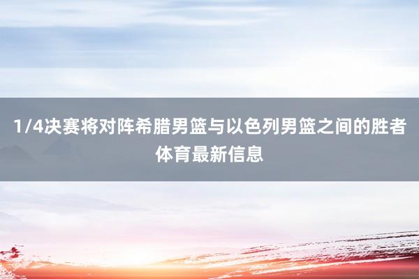 1/4决赛将对阵希腊男篮与以色列男篮之间的胜者体育最新信息