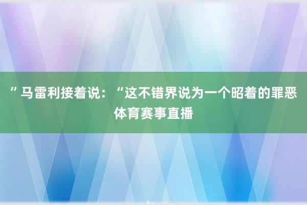”马雷利接着说:“这不错界说为一个昭着的罪恶体育赛事直播