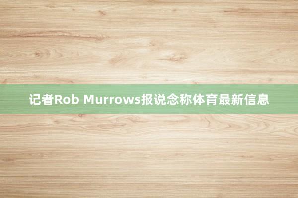 记者Rob Murrows报说念称体育最新信息