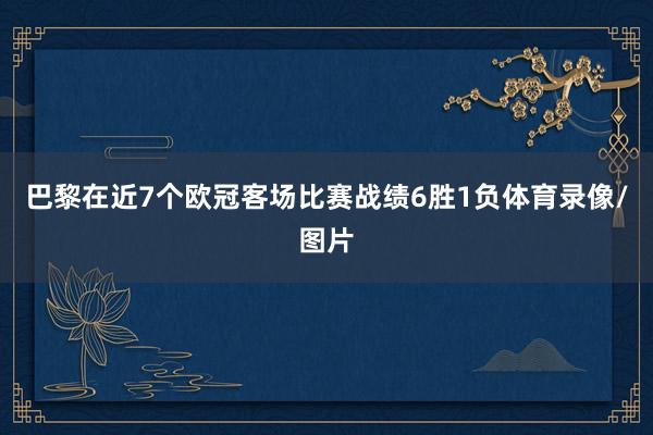 巴黎在近7个欧冠客场比赛战绩6胜1负体育录像/图片