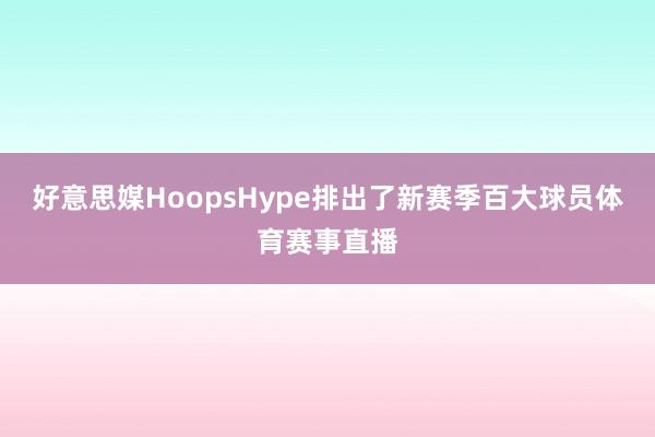 好意思媒HoopsHype排出了新赛季百大球员体育赛事直播