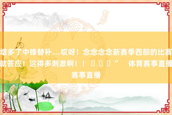 增多了中锋替补…哎呀!念念念念新赛季西部的比赛就答应!这得多刺激啊!! ” 体育赛事直播