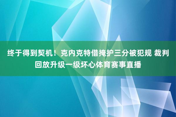 终于得到契机！克内克特借掩护三分被犯规 裁判回放升级一级坏心体育赛事直播