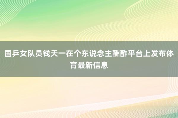 国乒女队员钱天一在个东说念主酬酢平台上发布体育最新信息