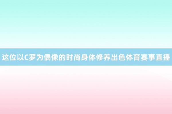 这位以C罗为偶像的时尚身体修养出色体育赛事直播