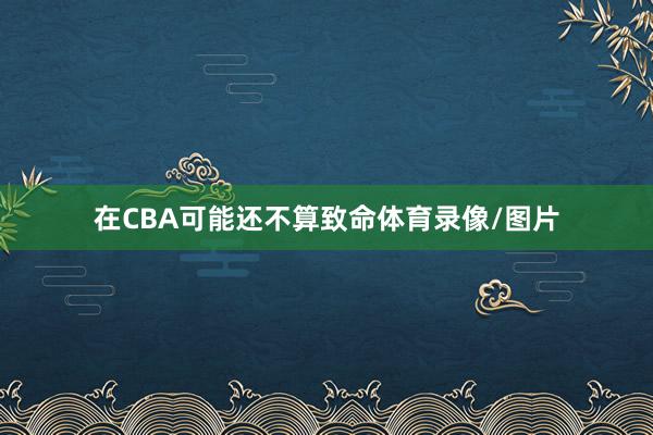 在CBA可能还不算致命体育录像/图片
