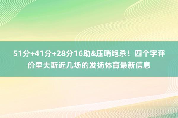 51分+41分+28分16助&压哨绝杀！四个字评价里夫斯近几场的发扬体育最新信息