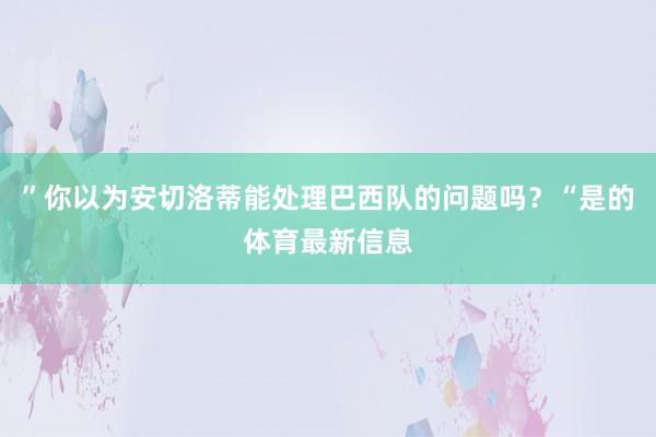 ”你以为安切洛蒂能处理巴西队的问题吗？“是的体育最新信息