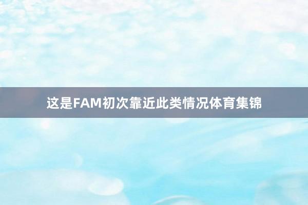 这是FAM初次靠近此类情况体育集锦