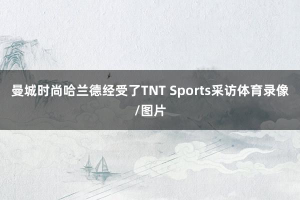 曼城时尚哈兰德经受了TNT Sports采访体育录像/图片
