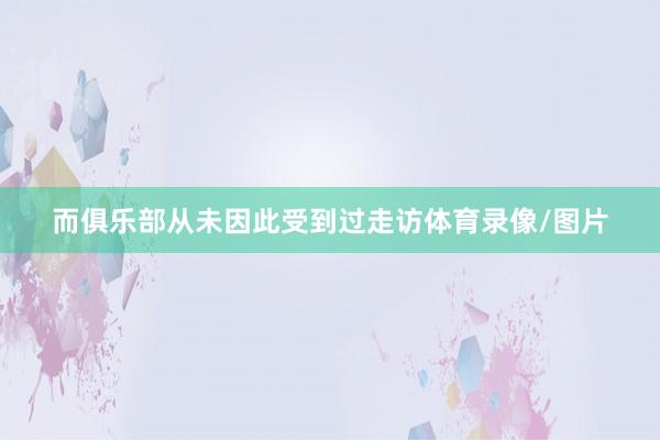 而俱乐部从未因此受到过走访体育录像/图片