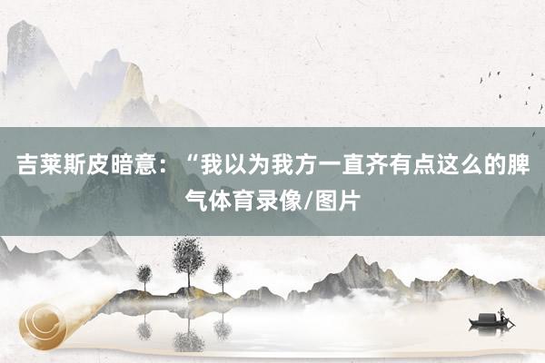 吉莱斯皮暗意:“我以为我方一直齐有点这么的脾气体育录像/图片