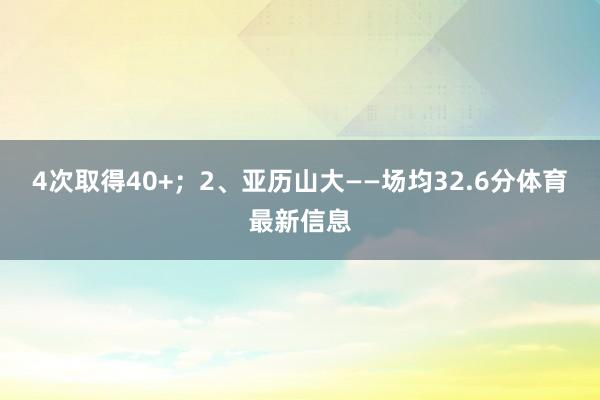 4次取得40+；2、亚历山大——场均32.6分体育最新信息