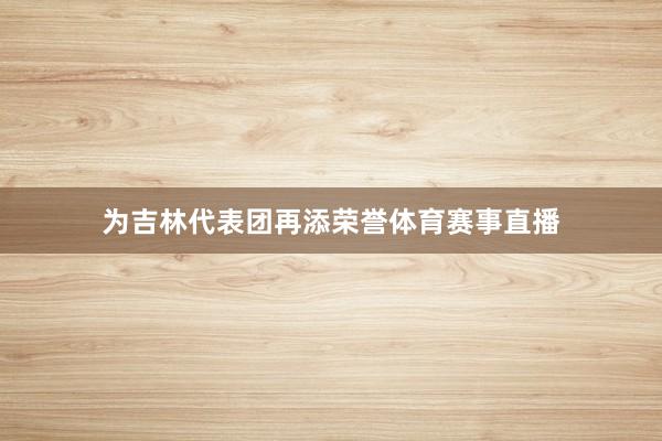 为吉林代表团再添荣誉体育赛事直播