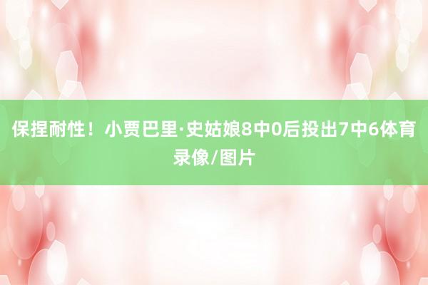 保捏耐性！小贾巴里·史姑娘8中0后投出7中6体育录像/图片